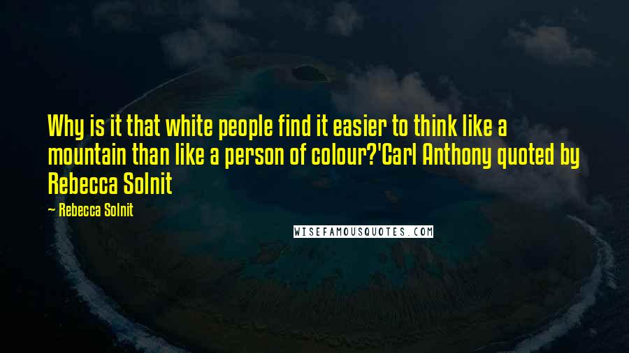 Rebecca Solnit quotes: Why is it that white people find it easier to think like a mountain than like a person of colour?'Carl Anthony quoted by Rebecca Solnit