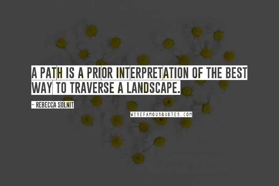 Rebecca Solnit quotes: A path is a prior interpretation of the best way to traverse a landscape.