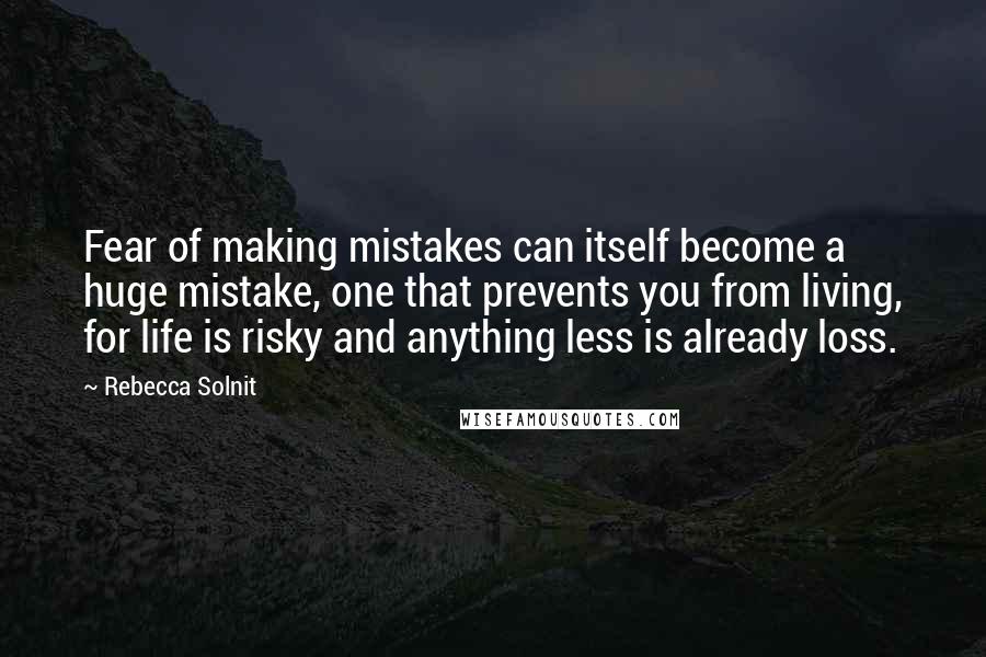 Rebecca Solnit quotes: Fear of making mistakes can itself become a huge mistake, one that prevents you from living, for life is risky and anything less is already loss.