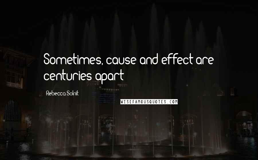 Rebecca Solnit quotes: Sometimes, cause and effect are centuries apart