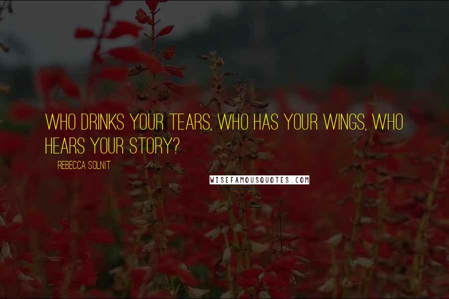Rebecca Solnit quotes: Who drinks your tears, who has your wings, who hears your story?