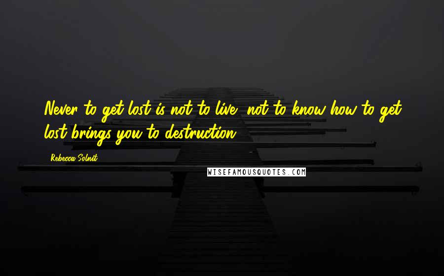 Rebecca Solnit quotes: Never to get lost is not to live, not to know how to get lost brings you to destruction.