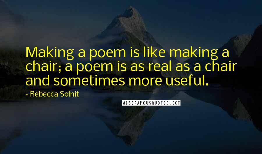 Rebecca Solnit quotes: Making a poem is like making a chair; a poem is as real as a chair and sometimes more useful.