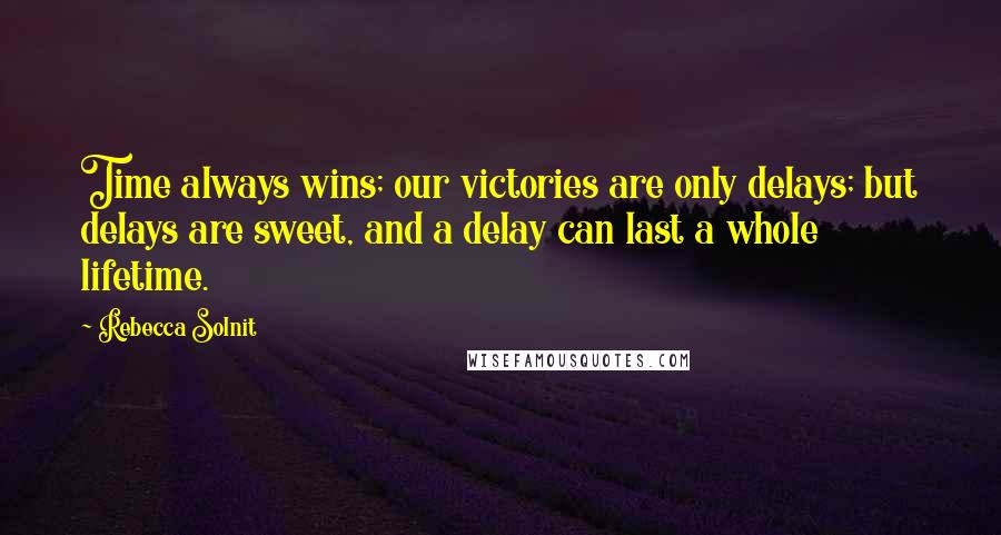 Rebecca Solnit quotes: Time always wins; our victories are only delays; but delays are sweet, and a delay can last a whole lifetime.