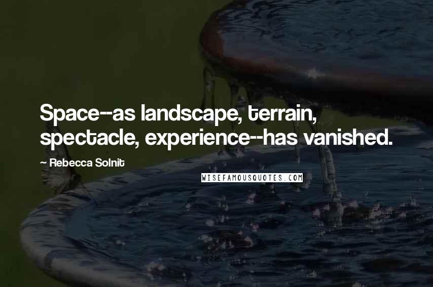 Rebecca Solnit quotes: Space--as landscape, terrain, spectacle, experience--has vanished.