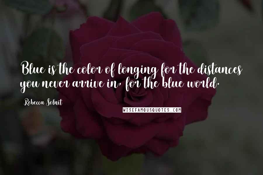 Rebecca Solnit quotes: Blue is the color of longing for the distances you never arrive in, for the blue world.