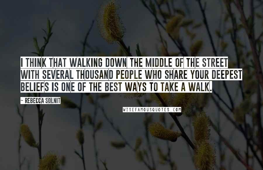 Rebecca Solnit quotes: I think that walking down the middle of the street with several thousand people who share your deepest beliefs is one of the best ways to take a walk.