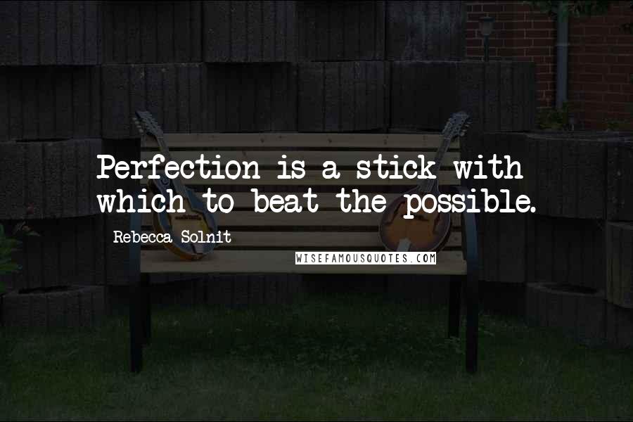 Rebecca Solnit quotes: Perfection is a stick with which to beat the possible.