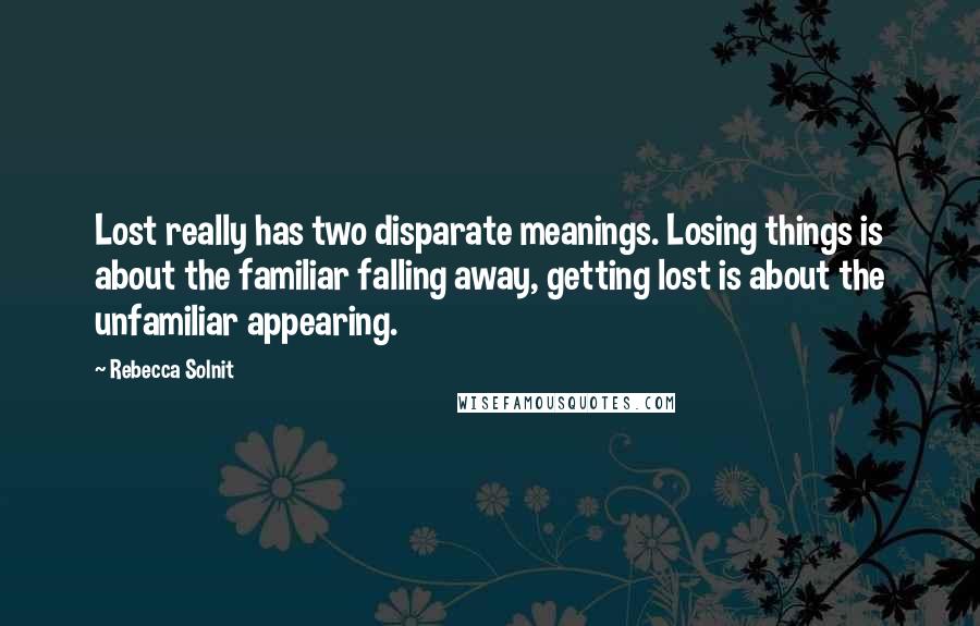 Rebecca Solnit quotes: Lost really has two disparate meanings. Losing things is about the familiar falling away, getting lost is about the unfamiliar appearing.
