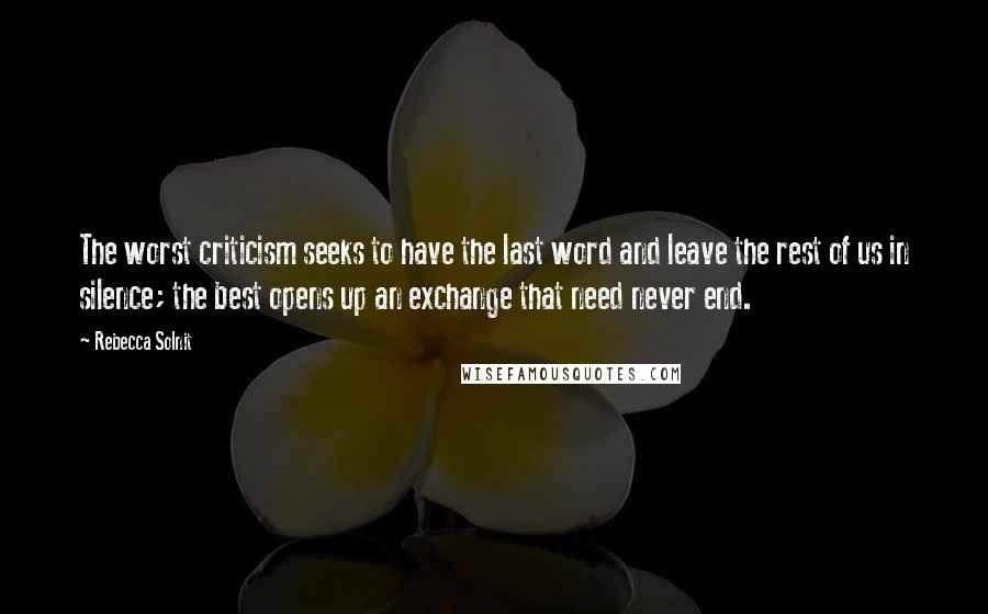 Rebecca Solnit quotes: The worst criticism seeks to have the last word and leave the rest of us in silence; the best opens up an exchange that need never end.