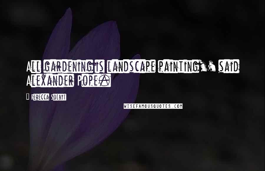 Rebecca Solnit quotes: All gardening is landscape painting,' said Alexander Pope.
