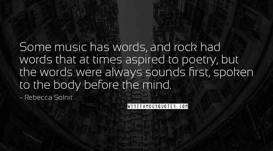 Rebecca Solnit quotes: Some music has words, and rock had words that at times aspired to poetry, but the words were always sounds first, spoken to the body before the mind.