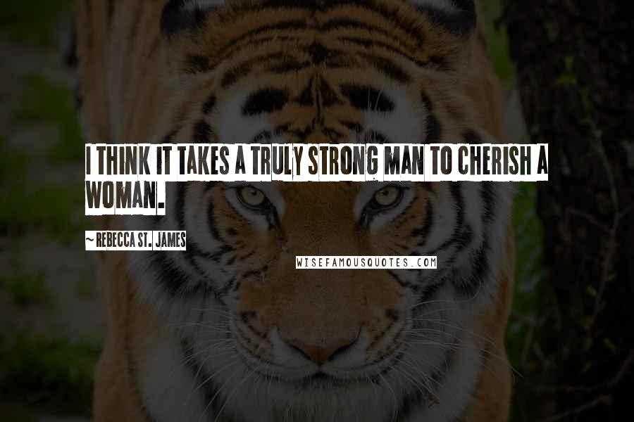 Rebecca St. James quotes: I think it takes a truly strong man to cherish a woman.