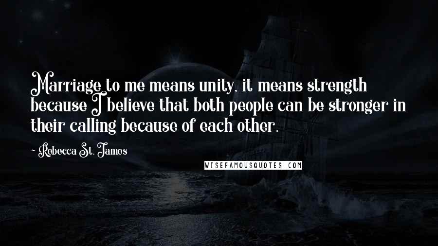 Rebecca St. James quotes: Marriage to me means unity, it means strength because I believe that both people can be stronger in their calling because of each other.
