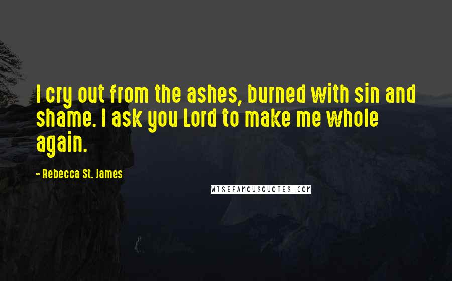 Rebecca St. James quotes: I cry out from the ashes, burned with sin and shame. I ask you Lord to make me whole again.