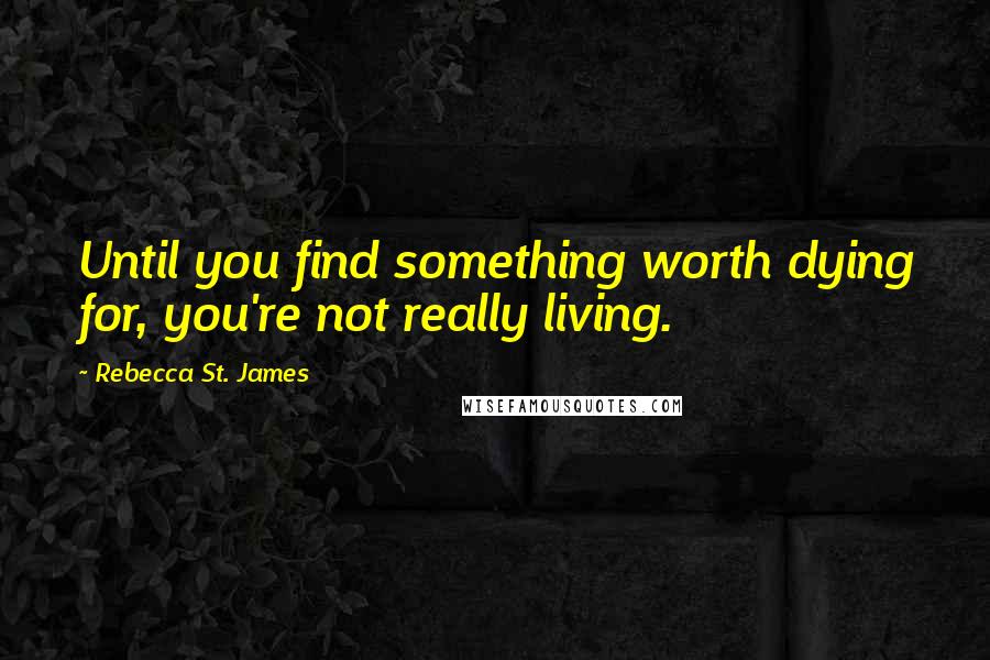 Rebecca St. James quotes: Until you find something worth dying for, you're not really living.