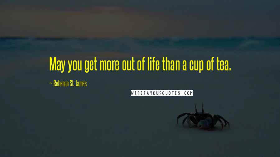 Rebecca St. James quotes: May you get more out of life than a cup of tea.