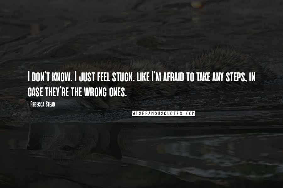 Rebecca Stead quotes: I don't know. I just feel stuck, like I'm afraid to take any steps, in case they're the wrong ones.