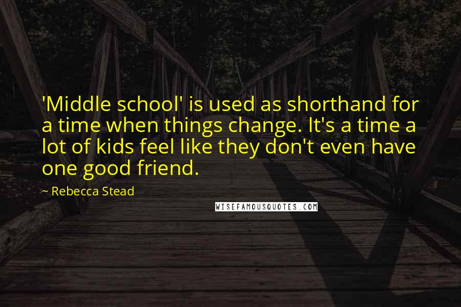 Rebecca Stead quotes: 'Middle school' is used as shorthand for a time when things change. It's a time a lot of kids feel like they don't even have one good friend.