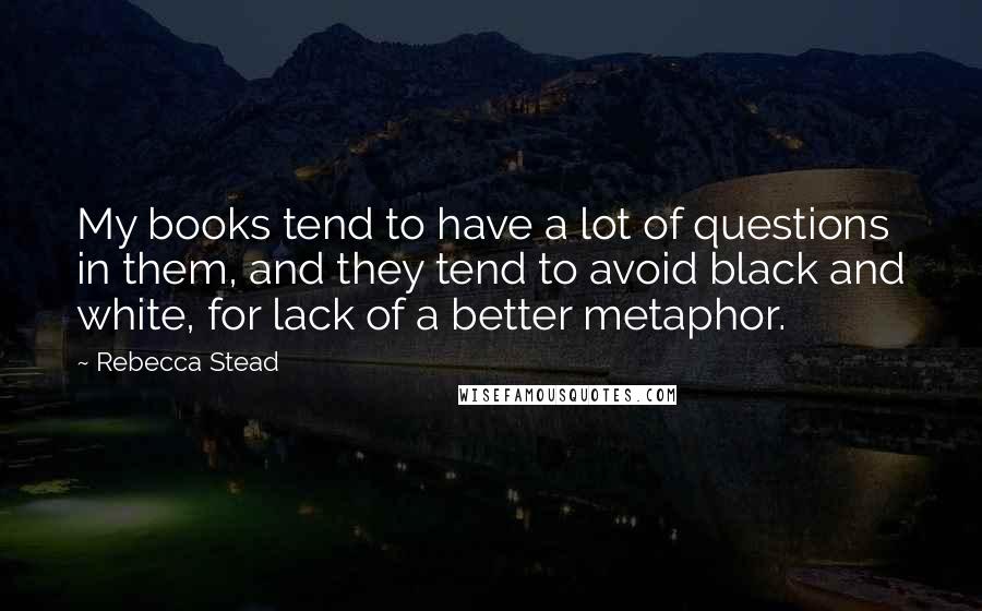 Rebecca Stead quotes: My books tend to have a lot of questions in them, and they tend to avoid black and white, for lack of a better metaphor.