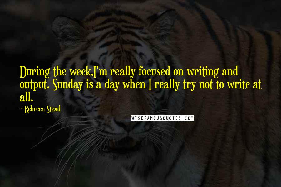 Rebecca Stead quotes: During the week,I'm really focused on writing and output. Sunday is a day when I really try not to write at all.