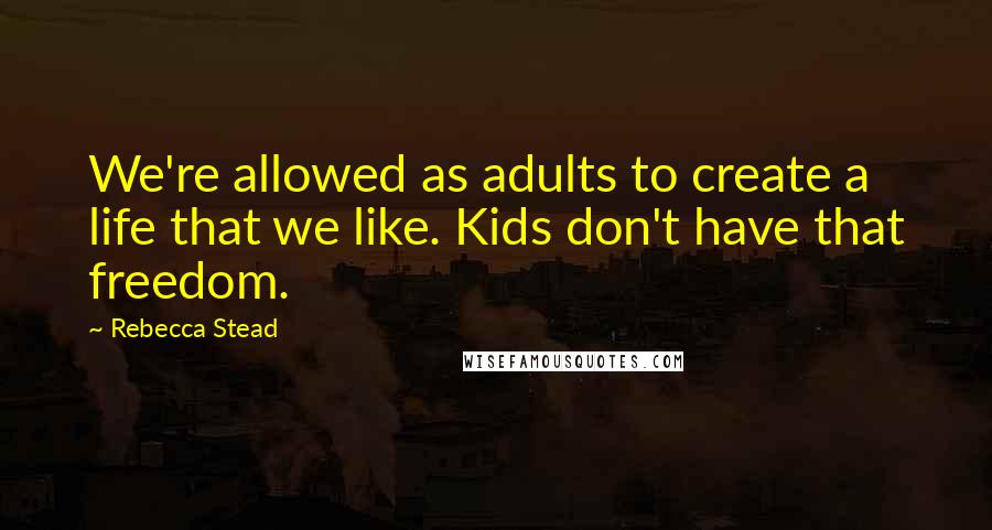 Rebecca Stead quotes: We're allowed as adults to create a life that we like. Kids don't have that freedom.