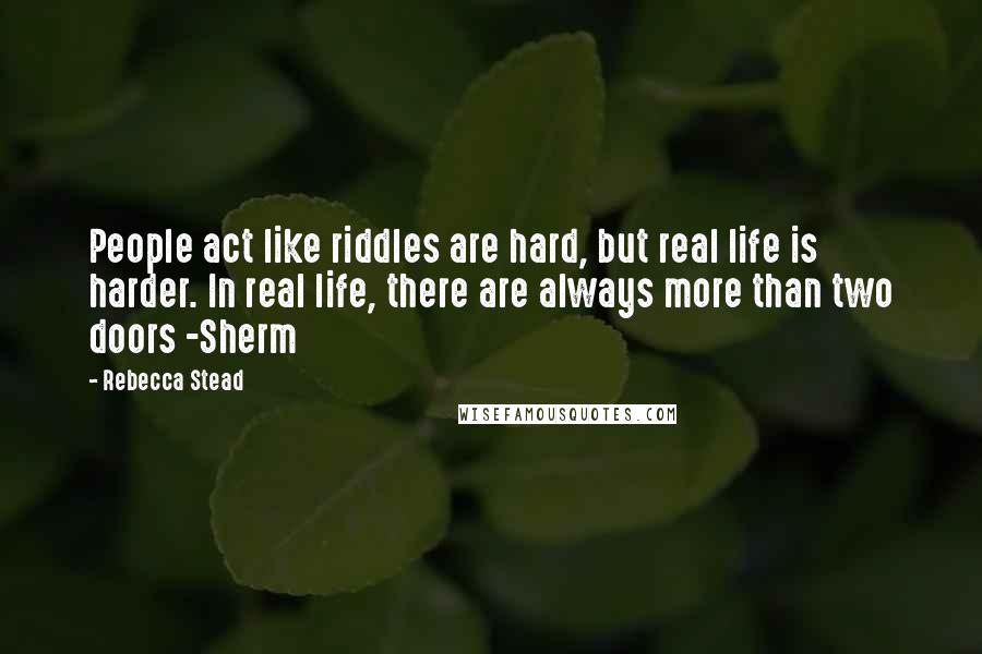 Rebecca Stead quotes: People act like riddles are hard, but real life is harder. In real life, there are always more than two doors -Sherm