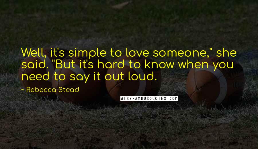 Rebecca Stead quotes: Well, it's simple to love someone," she said. "But it's hard to know when you need to say it out loud.