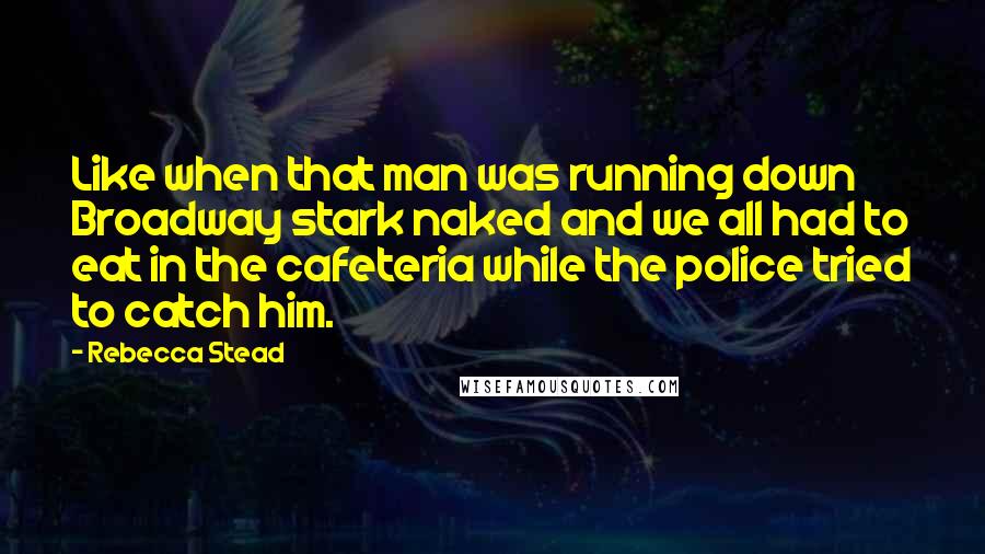 Rebecca Stead quotes: Like when that man was running down Broadway stark naked and we all had to eat in the cafeteria while the police tried to catch him.