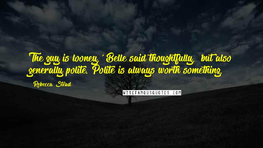 Rebecca Stead quotes: The guy is looney,' Belle said thoughtfully, 'but also generally polite. Polite is always worth something.