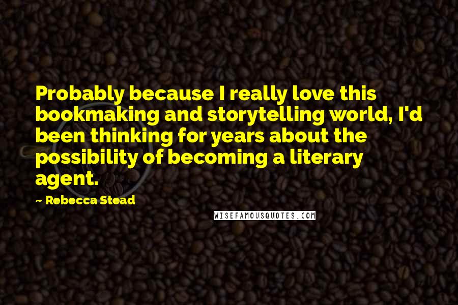 Rebecca Stead quotes: Probably because I really love this bookmaking and storytelling world, I'd been thinking for years about the possibility of becoming a literary agent.