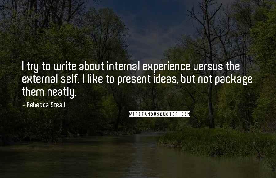 Rebecca Stead quotes: I try to write about internal experience versus the external self. I like to present ideas, but not package them neatly.