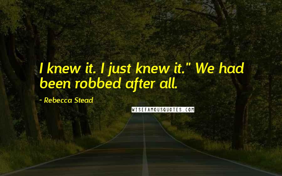 Rebecca Stead quotes: I knew it. I just knew it." We had been robbed after all.