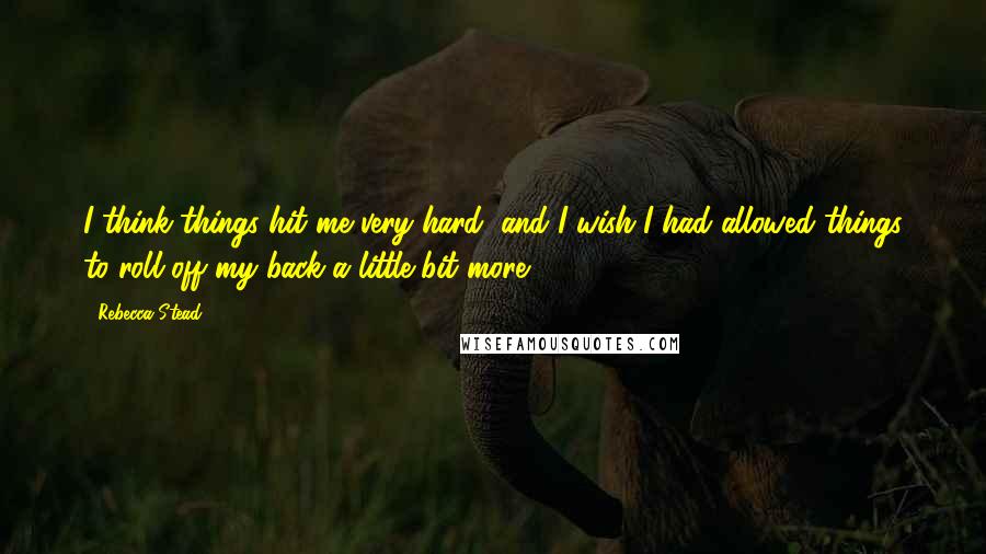 Rebecca Stead quotes: I think things hit me very hard, and I wish I had allowed things to roll off my back a little bit more.