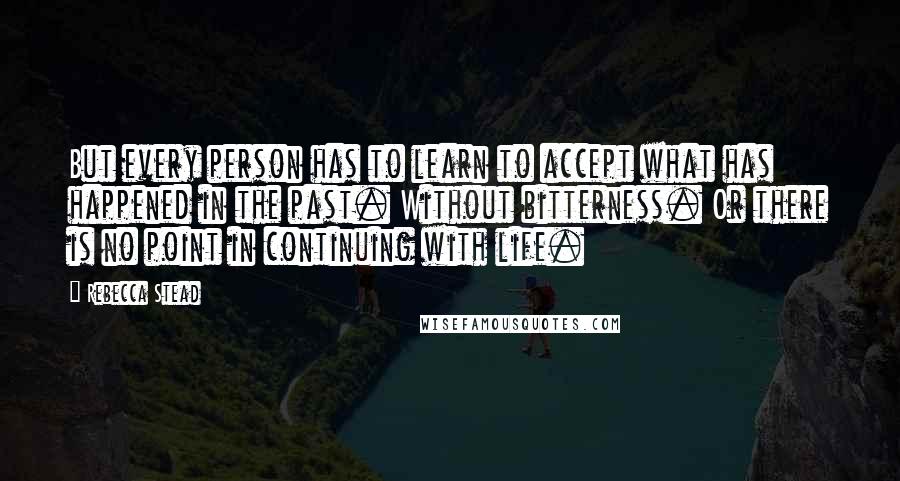 Rebecca Stead quotes: But every person has to learn to accept what has happened in the past. Without bitterness. Or there is no point in continuing with life.