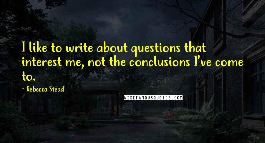 Rebecca Stead quotes: I like to write about questions that interest me, not the conclusions I've come to.