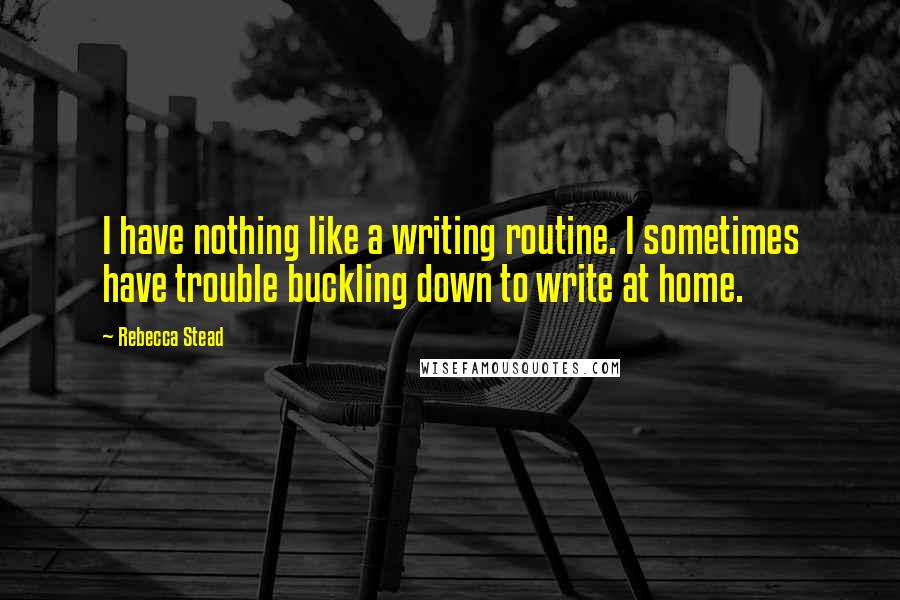 Rebecca Stead quotes: I have nothing like a writing routine. I sometimes have trouble buckling down to write at home.