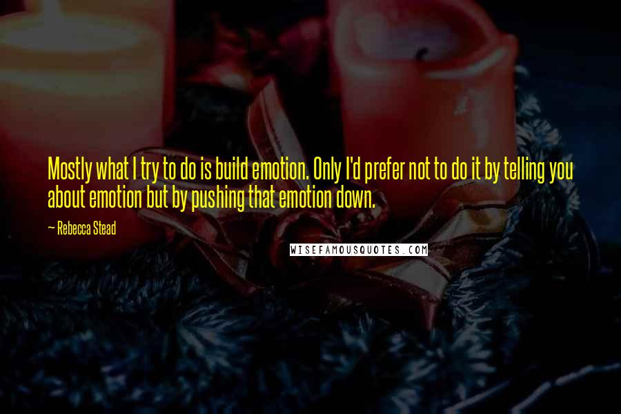 Rebecca Stead quotes: Mostly what I try to do is build emotion. Only I'd prefer not to do it by telling you about emotion but by pushing that emotion down.
