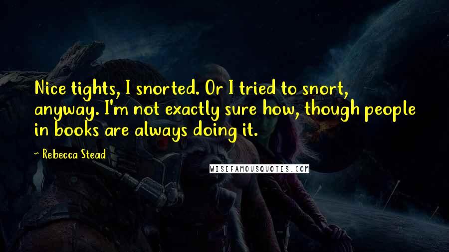 Rebecca Stead quotes: Nice tights, I snorted. Or I tried to snort, anyway. I'm not exactly sure how, though people in books are always doing it.