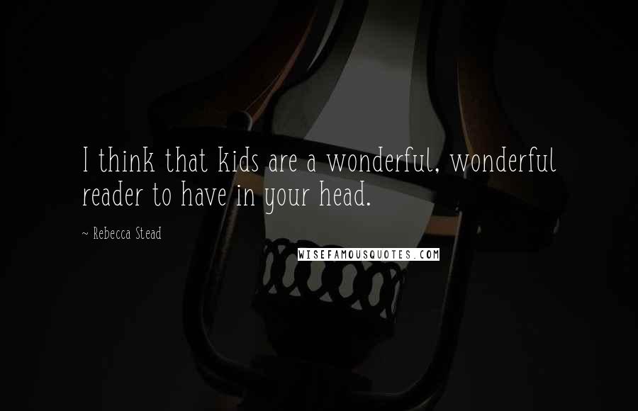 Rebecca Stead quotes: I think that kids are a wonderful, wonderful reader to have in your head.