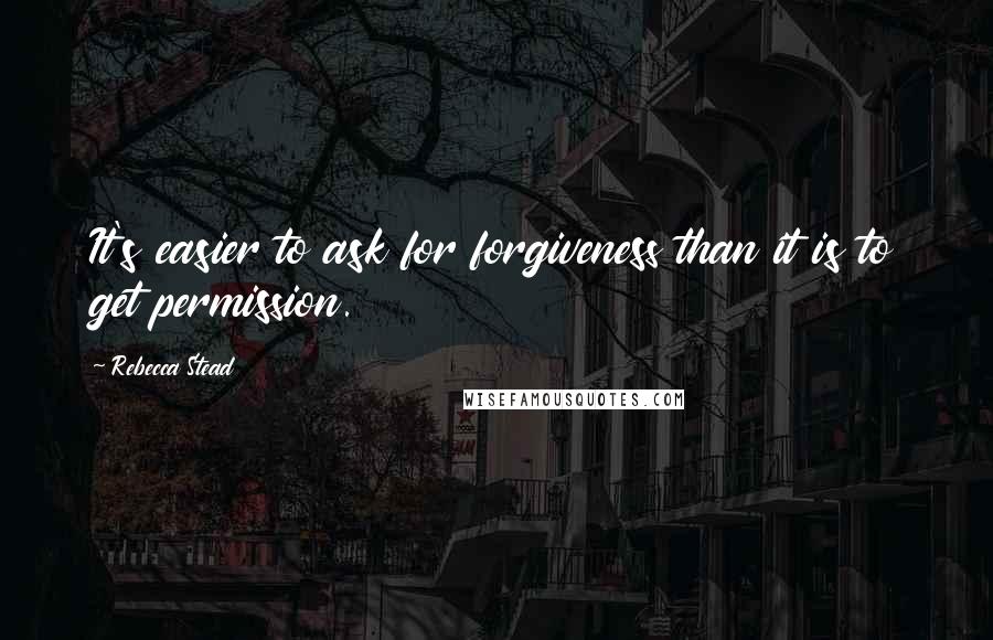 Rebecca Stead quotes: It's easier to ask for forgiveness than it is to get permission.