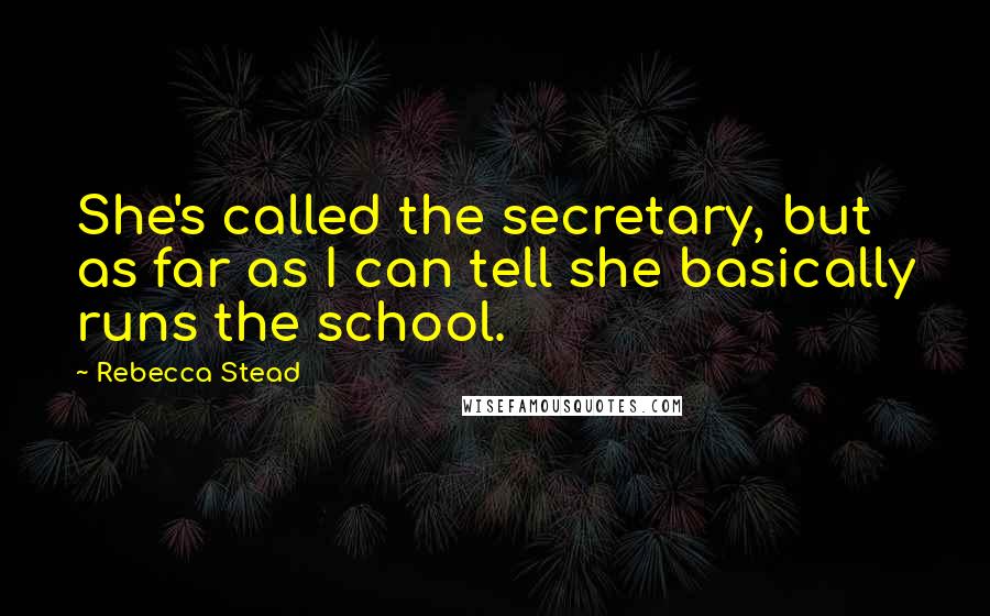 Rebecca Stead quotes: She's called the secretary, but as far as I can tell she basically runs the school.