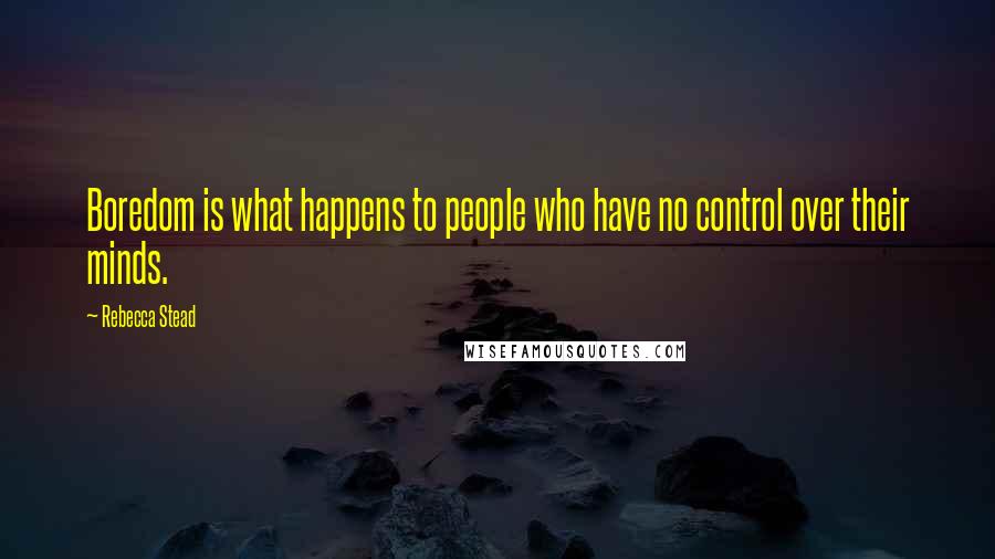 Rebecca Stead quotes: Boredom is what happens to people who have no control over their minds.