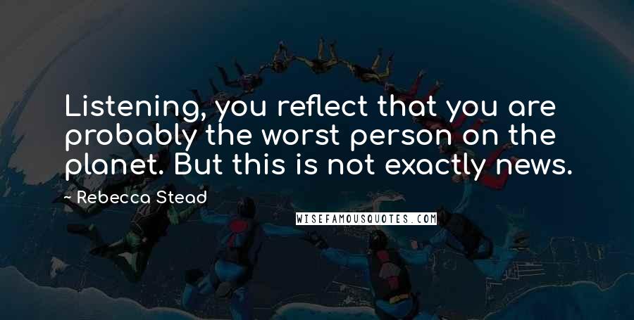 Rebecca Stead quotes: Listening, you reflect that you are probably the worst person on the planet. But this is not exactly news.