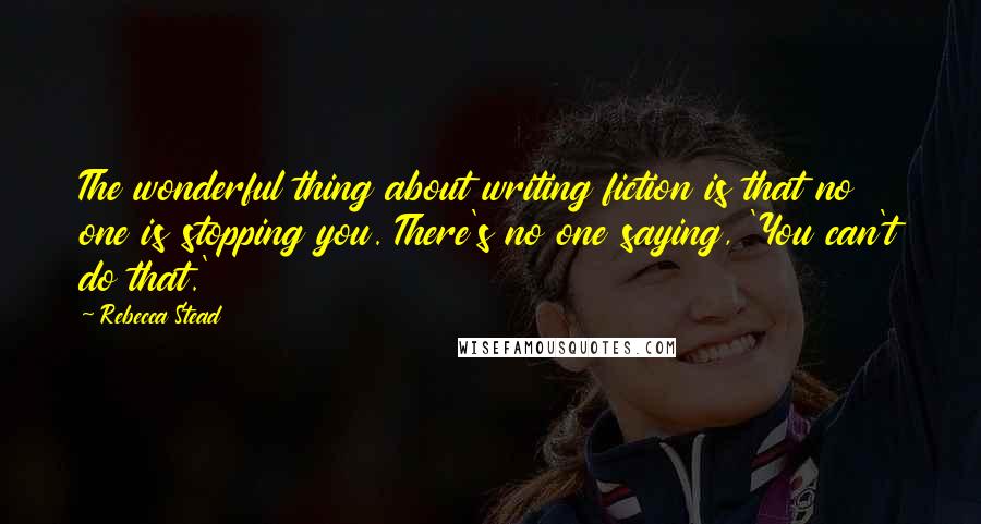 Rebecca Stead quotes: The wonderful thing about writing fiction is that no one is stopping you. There's no one saying, 'You can't do that.'