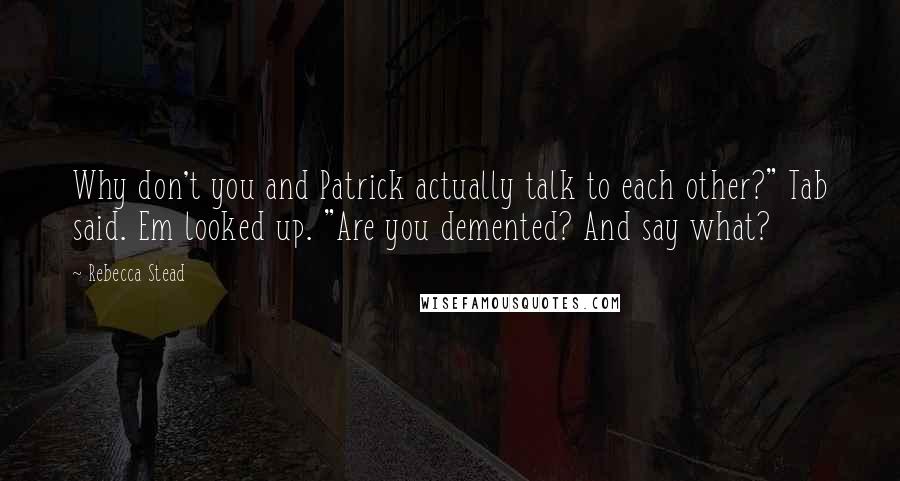 Rebecca Stead quotes: Why don't you and Patrick actually talk to each other?" Tab said. Em looked up. "Are you demented? And say what?