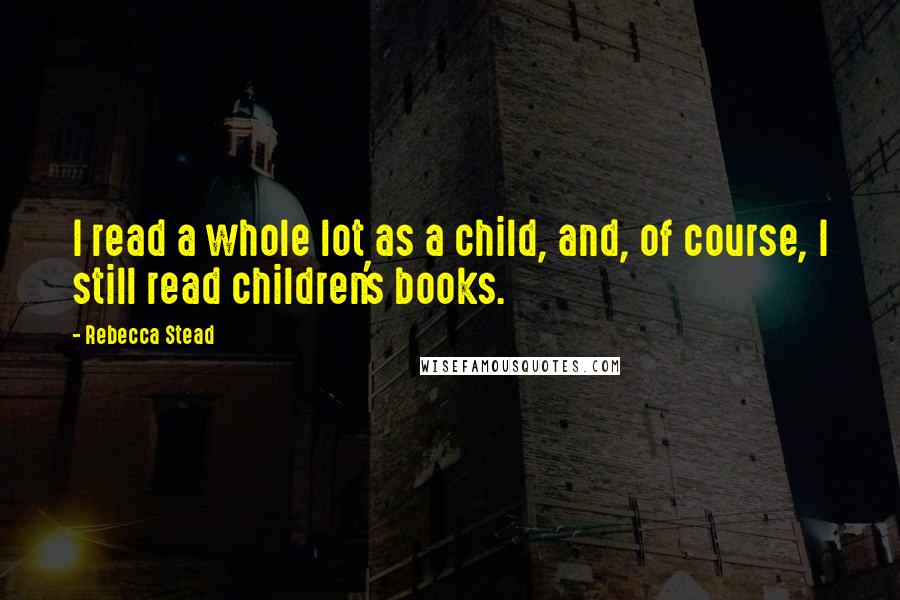 Rebecca Stead quotes: I read a whole lot as a child, and, of course, I still read children's books.