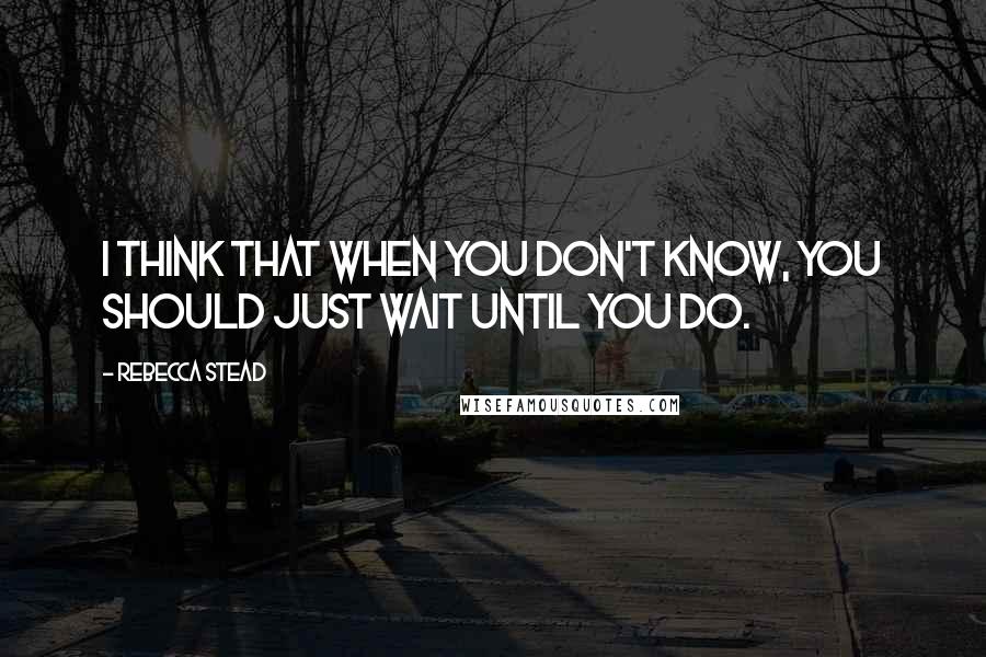 Rebecca Stead quotes: I think that when you don't know, you should just wait until you do.