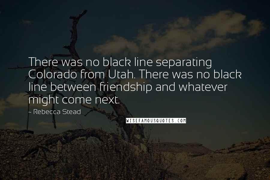 Rebecca Stead quotes: There was no black line separating Colorado from Utah. There was no black line between friendship and whatever might come next.