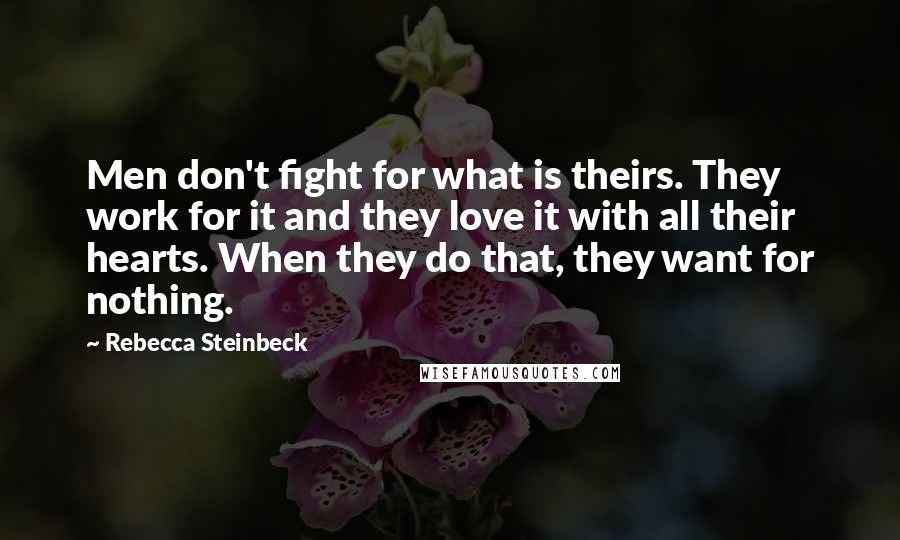 Rebecca Steinbeck quotes: Men don't fight for what is theirs. They work for it and they love it with all their hearts. When they do that, they want for nothing. Rebecca Steinbeck quotes: Men don't fight for what is theirs. They work for it and they love it with all their hearts. When they do that, they want for nothing.